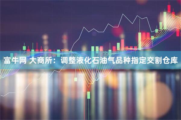 富牛网 大商所：调整液化石油气品种指定交割仓库
