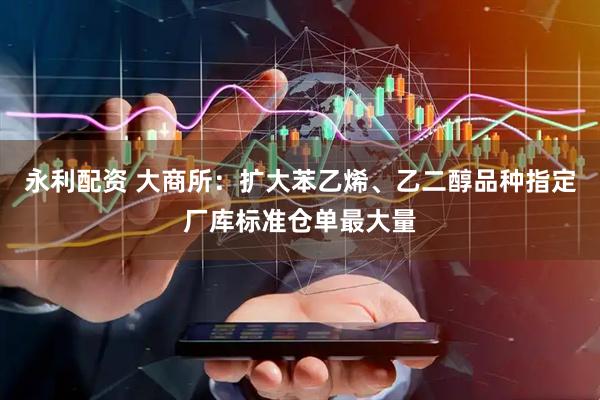 永利配资 大商所：扩大苯乙烯、乙二醇品种指定厂库标准仓单最大量