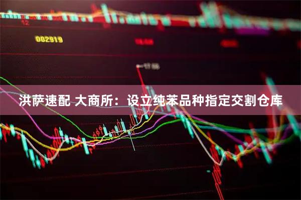 洪萨速配 大商所：设立纯苯品种指定交割仓库